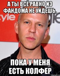 А ты всё равно из фандома не уйдешь, пока у меня есть Колфер