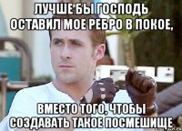 лучше бы господь оставил мое ребро в покое, вместо того, чтобы создавать такое посмешище