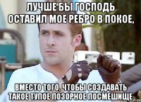 лучше бы господь оставил мое ребро в покое, вместо того, чтобы создавать такое тупое позорное посмешище