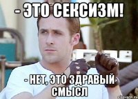 - это сексизм! - нет, это здравый смысл