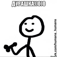Дурашка))0)0 
