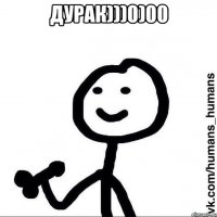 Дурак)))0)00 