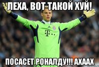 ЛЕХА, ВОТ ТАКОЙ ХУЙ! ПОСАСЕТ РОНАЛДУ!!! АХААХ