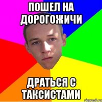 Пошел на дорогожичи драться с таксистами