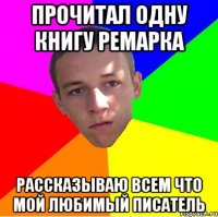 прочитал одну книгу ремарка рассказываю всем что мой любимый писатель