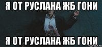 я от руслана жб гони я от руслана жб гони