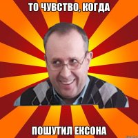 ТО ЧУВСТВО, КОГДА ПОШУТИЛ ЕКСОНА