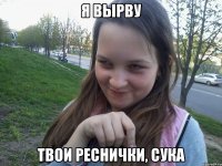 Я ВЫРВУ ТВОИ РЕСНИЧКИ, СУКА