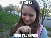 Я ВЫРВУ ТВОИ РЕСНИЧКИ