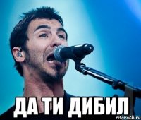  да ти дибил
