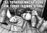 Газ, точилка, миска, конь. Хуй, говно, таджик, огонь. 