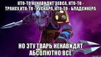 Кто-то ненавидит Зевса, кто-то - Траксу,кто-то - Хускара, кто-то - Бладсикера Но эту тварь ненавидят абсолютно все
