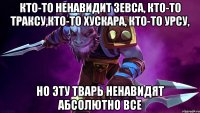 Кто-то ненавидит Зевса, кто-то Траксу,кто-то Хускара, кто-то Урсу, Но эту тварь ненавидят абсолютно все