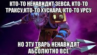 Кто-то ненавидит Зевса, кто-то Траксу,кто-то Хускара, кто-то Урсу Но эту тварь ненавидят абсолютно все