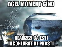 Acel moment cînd realizezi că esti înconjurat de prosti