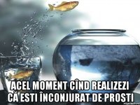  Acel moment cînd realizezi că esti înconjurat de prosti