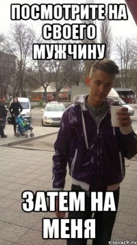 Посмотрите на своего мужчину затем на меня