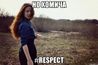 нО ХОМИЧА #RESPECT