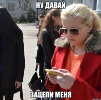 ну давай зацепи меня