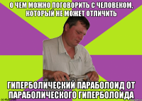 о чем можно поговорить с человеком, который не может отличить гиперболический параболоид от параболического гиперболоида