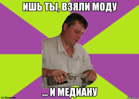ишь ты, взяли моду ... и медиану
