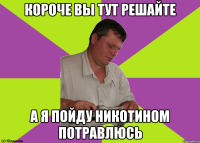 короче вы тут решайте а я пойду никотином потравлюсь