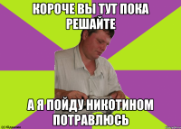 короче вы тут пока решайте а я пойду никотином потравлюсь