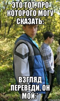 это тот, про которого могу сказать: взгляд переведи, он мой:*