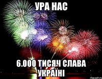 Ура нас 6.000 тисяч СЛАВА УКРАЇНІ