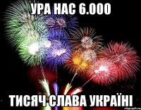 Ура нас 6.000 тисяч СЛАВА УКРАЇНІ