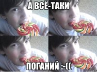 а всё-таки Поганий :-((
