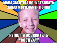 Мала,захотіла почуствовать запах моря.намек понял купил їй освіжитель воздуха