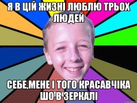 Я в цій жизні люблю трьох людей себе,мене і того красавчіка шо в зеркалі