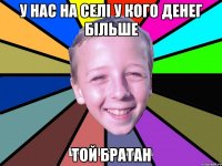 у нас на селі у кого денег більше той братан