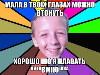 мала,в твоїх глазах можно втонуть хорошо шо я плавать вмію