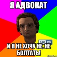 Я адвокат и я не хочу не, не болтать!