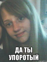  да ты упоротый