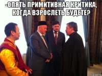 -Опять примитивная критика, когда взрослеть будете? 