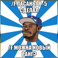/f ПАСАНЫ Я -5 сделал /f Можна новый ранг?