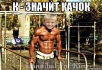 к - значит Качок 