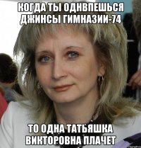 Когда ты Однвпешься джинсы гимназии-74 То одна Татьяшка Викторовна плачет