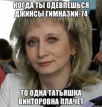 Когда ты Одевпешься джинсы гимназии-74 То одна Татьяшка Викторовна плачет