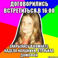 договорились встретиться в 16:00 закрылась в комнате, надела наушники, отрубила домофон