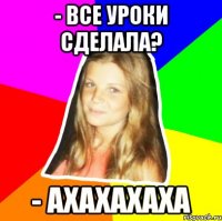 - все уроки сделала? - ахахахаха