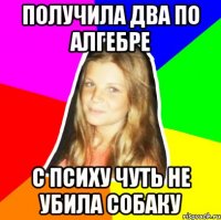 получила два по алгебре с психу чуть не убила собаку