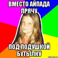 вместо айпада прячу под подушкой бутылку