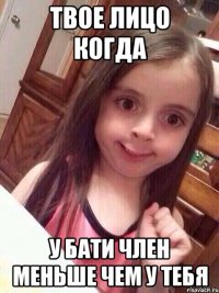 твое лицо когда у бати член меньше чем у тебя