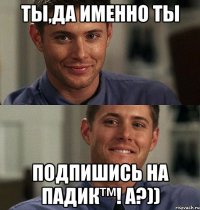 Ты,да именно ты подпишись на Падик™! А?))