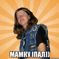  мамку іпал))