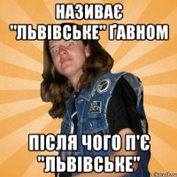 НАЗИВАЄ "ЛЬВІВСЬКЕ" ҐАВНОМ ПІСЛЯ ЧОГО П'Є "ЛЬВІВСЬКЕ"